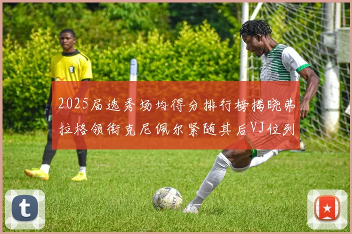 2025届选秀场均得分排行榜揭晓弗拉格领衔克尼佩尔紧随其后VJ位列第三贝利名列第五