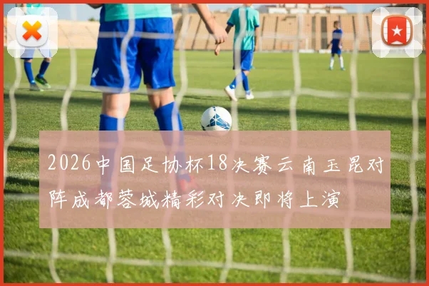 2026中国足协杯18决赛云南玉昆对阵成都蓉城精彩对决即将上演